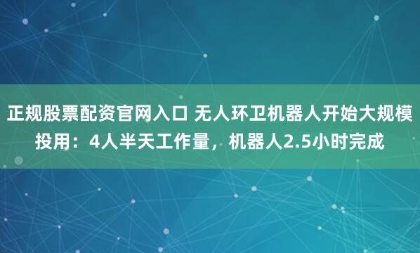 正规股票配资官网入口 无人环卫机器人开始大规模投用：4人半天工作量，机器人2.5小时完成