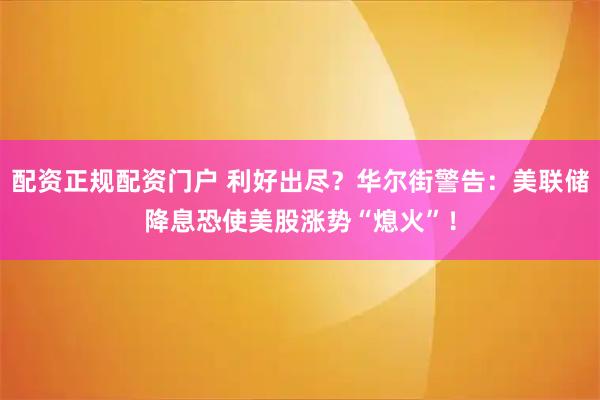 配资正规配资门户 利好出尽？华尔街警告：美联储降息恐使美股涨势“熄火”！