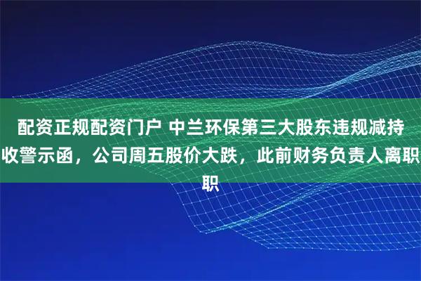 配资正规配资门户 中兰环保第三大股东违规减持收警示函，公司周五股价大跌，此前财务负责人离职