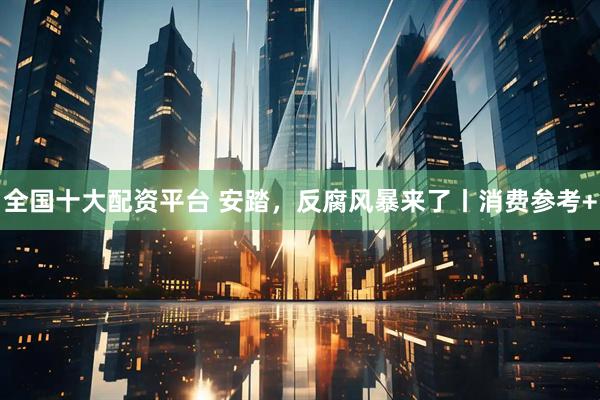 全国十大配资平台 安踏，反腐风暴来了丨消费参考+