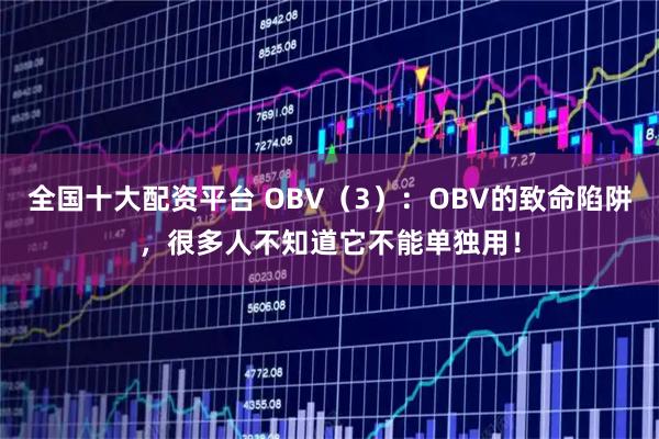 全国十大配资平台 OBV（3）：OBV的致命陷阱，很多人不知道它不能单独用！