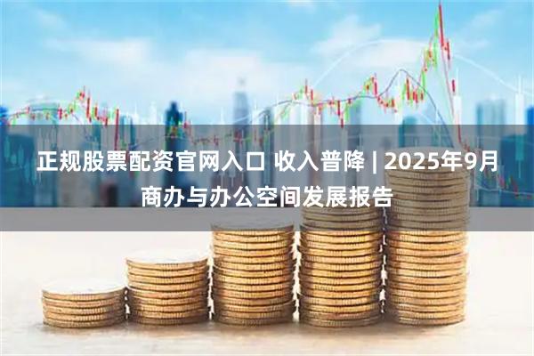 正规股票配资官网入口 收入普降 | 2025年9月商办与办公空间发展报告