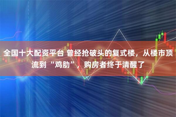 全国十大配资平台 曾经抢破头的复式楼，从楼市顶流到 “鸡肋”，购房者终于清醒了