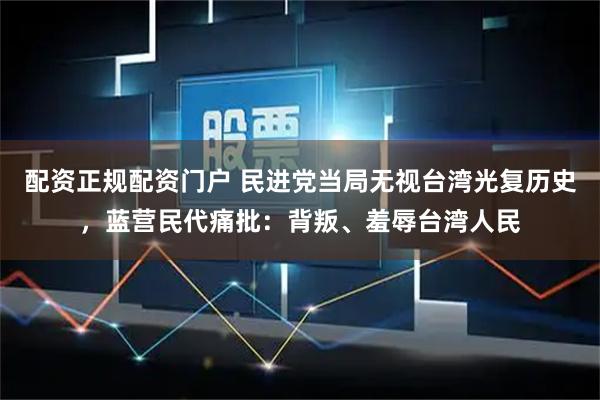 配资正规配资门户 民进党当局无视台湾光复历史，蓝营民代痛批：背叛、羞辱台湾人民