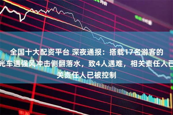 全国十大配资平台 深夜通报：搭载17名游客的景区观光车遇强风冲击侧翻落水，致4人遇难，相关责任人已被控制