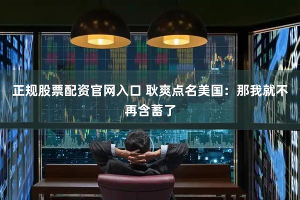 正规股票配资官网入口 耿爽点名美国：那我就不再含蓄了