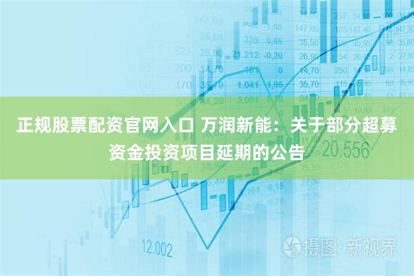 正规股票配资官网入口 万润新能：关于部分超募资金投资项目延期的公告