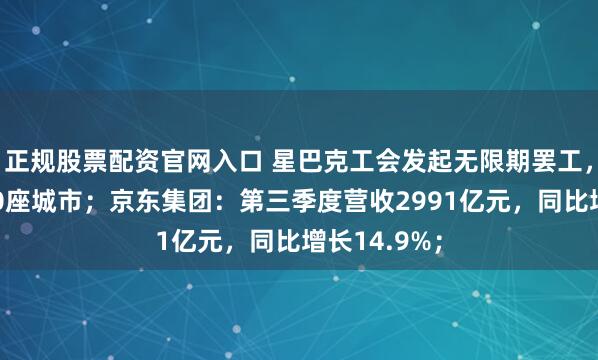 正规股票配资官网入口 星巴克工会发起无限期罢工，波及至少40座城市；京东集团：第三季度营收2991亿元，同比增长14.9%；