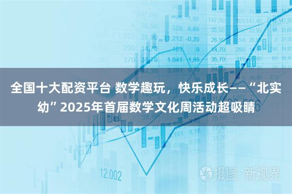全国十大配资平台 数学趣玩,快乐成长——“北实幼”2025年首届数学文化周活动超吸睛