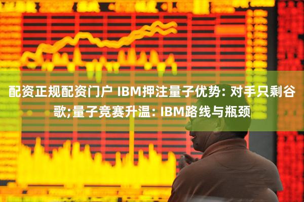 配资正规配资门户 IBM押注量子优势: 对手只剩谷歌;量子竞赛升温: IBM路线与瓶颈