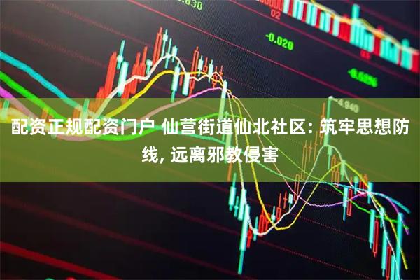 配资正规配资门户 仙营街道仙北社区: 筑牢思想防线, 远离邪教侵害