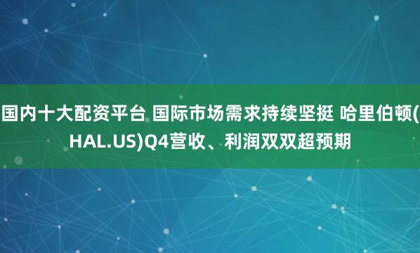国内十大配资平台 国际市场需求持续坚挺 哈里伯顿(HAL.US)Q4营收、利润双双超预期