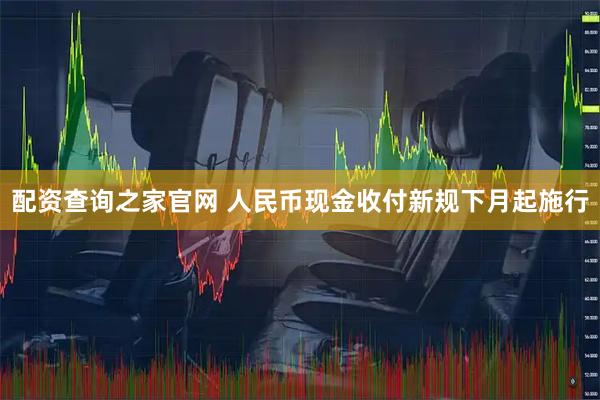 配资查询之家官网 人民币现金收付新规下月起施行