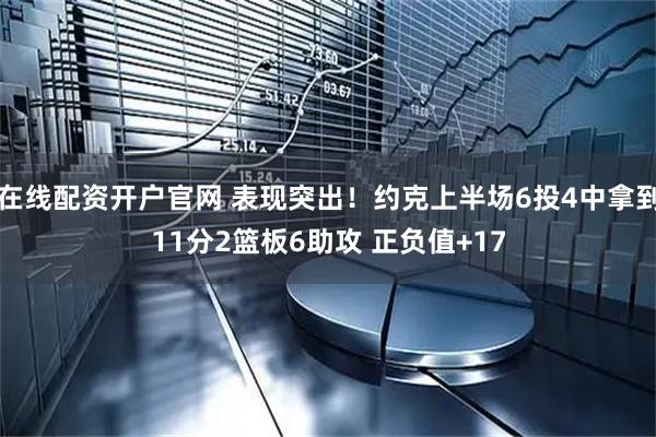 在线配资开户官网 表现突出！约克上半场6投4中拿到11分2篮板6助攻 正负值+17
