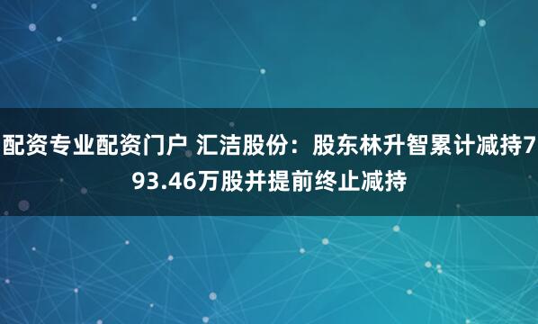 配资专业配资门户 汇洁股份：股东林升智累计减持793.46万股并提前终止减持