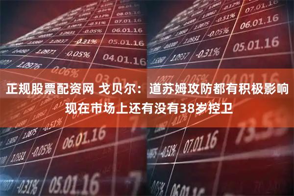 正规股票配资网 戈贝尔：道苏姆攻防都有积极影响 现在市场上还有没有38岁控卫