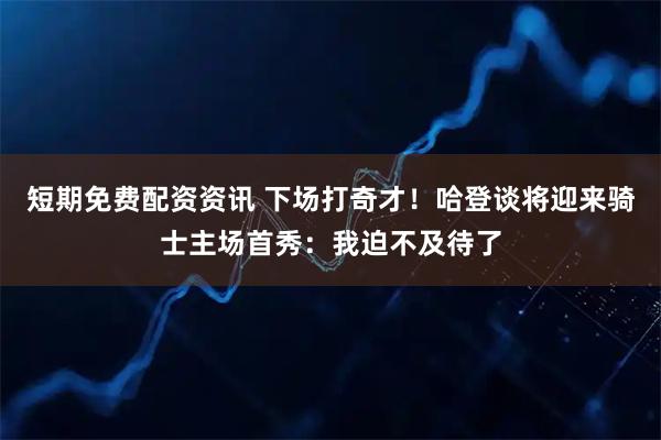 短期免费配资资讯 下场打奇才！哈登谈将迎来骑士主场首秀：我迫不及待了