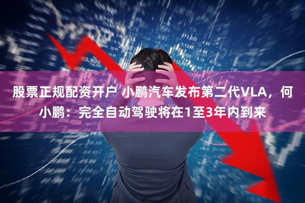 股票正规配资开户 小鹏汽车发布第二代VLA，何小鹏：完全自动驾驶将在1至3年内到来