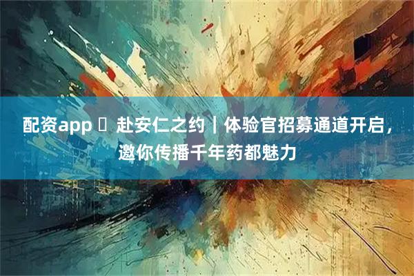 配资app ​赴安仁之约｜体验官招募通道开启，邀你传播千年药都魅力