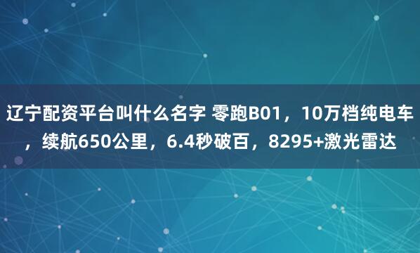 辽宁配资平台叫什么名字 零跑B01，10万档纯电车，续航650公里，6.4秒破百，8295+激光雷达