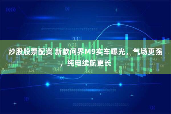 炒股股票配资 新款问界M9实车曝光,气场更强,纯电续航更长
