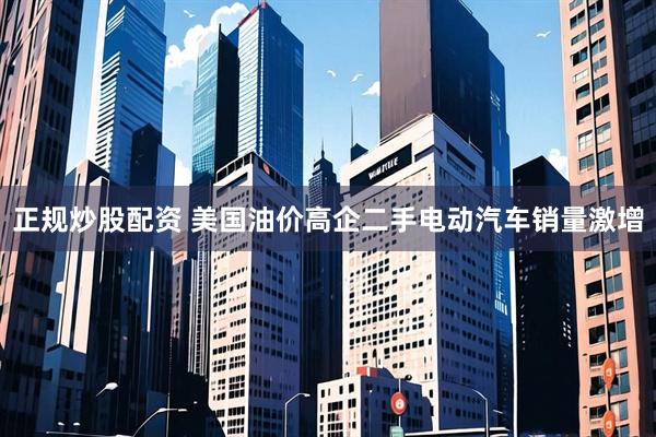 正规炒股配资 美国油价高企 二手电动汽车销量激增