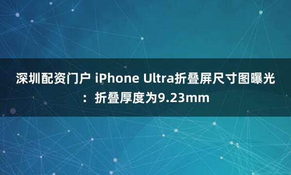 深圳配资门户 iPhone Ultra折叠屏尺寸图曝光：折叠厚度为9.23mm