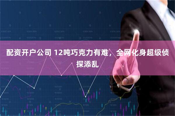 配资开户公司 12吨巧克力有难，全网化身超级侦探添乱