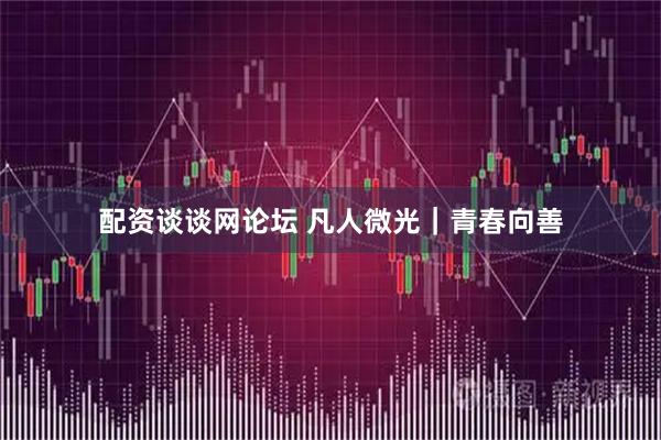 配资谈谈网论坛 凡人微光｜青春向善