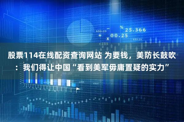 股票114在线配资查询网站 为要钱，美防长鼓吹：我们得让中国“看到美军毋庸置疑的实力”